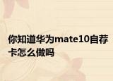 你知道华为mate10自荐卡怎么做吗