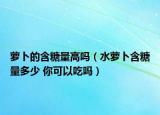 萝卜的含糖量高吗（水萝卜含糖量多少 你可以吃吗）