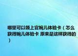 哪里可以领上官婉儿体验卡（怎么获得婉儿体验卡 原来是这样获得的）