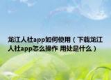 龙江人社app如何使用（下载龙江人社app怎么操作 用处是什么）