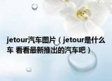 jetour汽车图片（jetour是什么车 看看最新推出的汽车吧）