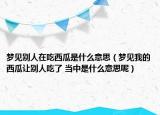 梦见别人在吃西瓜是什么意思（梦见我的西瓜让别人吃了 当中是什么意思呢）