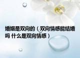 婚姻是双向的（双向情感能结婚吗 什么是双向情感）