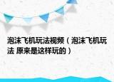 泡沫飞机玩法视频（泡沫飞机玩法 原来是这样玩的）