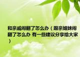 和亲戚闹翻了怎么办（跟亲姐妹闹翻了怎么办 有一些建议分享给大家）
