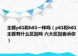 主板p61和h61一样吗（p61和h61主板有什么区别吗 六大区别告诉你）