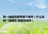 新一线城市都有哪个城市（什么是新一线城市 有哪些城市）