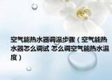 空气能热水器调温步骤（空气能热水器怎么调试 怎么调空气能热水温度）