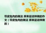 带皮兔肉的做法 原来是这样做的作文（带皮兔肉的做法 原来是这样做的）