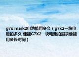 g7x mark2电池能用多久（g7x2一块电池拍多久 佳能G7X2一块电池拍摄录像能用多长时间）