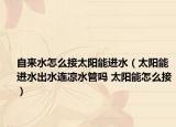 自来水怎么接太阳能进水（太阳能进水出水连凉水管吗 太阳能怎么接）