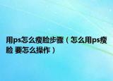 用ps怎么瘦脸步骤（怎么用ps瘦脸 要怎么操作）