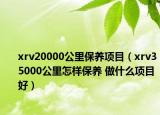 xrv20000公里保养项目（xrv35000公里怎样保养 做什么项目好）