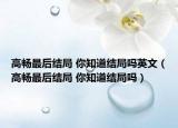 高畅最后结局 你知道结局吗英文（高畅最后结局 你知道结局吗）