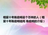 相爱十年陈启明是个怎样的人（相爱十年陈启明结局 陈启明的介绍）