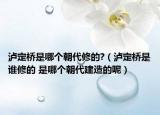泸定桥是哪个朝代修的?（泸定桥是谁修的 是哪个朝代建造的呢）