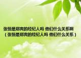 张恒是郑爽的经纪人吗 他们什么关系啊（张恒是郑爽的经纪人吗 他们什么关系）