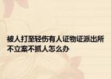 被人打至轻伤有人证物证派出所不立案不抓人怎么办