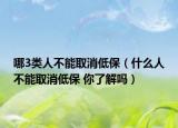 哪3类人不能取消低保（什么人不能取消低保 你了解吗）