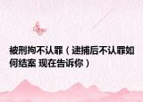被刑拘不认罪（逮捕后不认罪如何结案 现在告诉你）