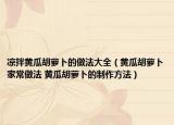 凉拌黄瓜胡萝卜的做法大全（黄瓜胡萝卜家常做法 黄瓜胡萝卜的制作方法）