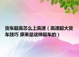 货车超高怎么上高速（高速超大货车技巧 原来是这样超车的）