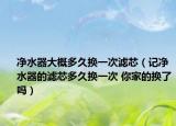 净水器大概多久换一次滤芯（记净水器的滤芯多久换一次 你家的换了吗）