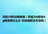荣耀20移动网络慢（荣耀20s移动4g网速慢怎么办 你知道解决方法吗）