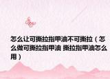 怎么让可撕拉指甲油不可撕拉（怎么做可撕拉指甲油 撕拉指甲油怎么用）