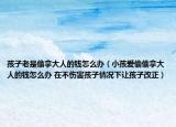孩子老是偷拿大人的钱怎么办（小孩爱偷偷拿大人的钱怎么办 在不伤害孩子情况下让孩子改正）