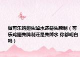 做可乐鸡翅先焯水还是先腌制（可乐鸡翅先腌制还是先焯水 你都明白吗）