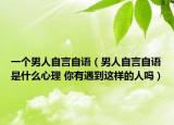 一个男人自言自语（男人自言自语是什么心理 你有遇到这样的人吗）