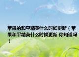 苹果的和平精英什么时候更新（苹果和平精英什么时候更新 你知道吗）