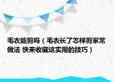 毛衣能剪吗（毛衣长了怎样剪家常做法 快来收藏这实用的技巧）