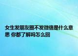 女生发朋友圈不发微信是什么意思 你都了解吗怎么回