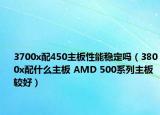 3700x配450主板性能稳定吗（3800x配什么主板 AMD 500系列主板较好）