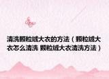 清洗颗粒绒大衣的方法（颗粒绒大衣怎么清洗 颗粒绒大衣清洗方法）