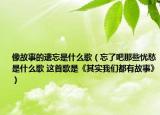 像故事的遗忘是什么歌（忘了吧那些忧愁是什么歌 这首歌是《其实我们都有故事》）