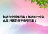 托运行李到哪里取（托运的行李怎么取 托运的行李在哪里取）
