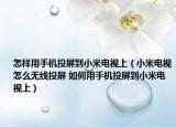 怎样用手机投屏到小米电视上（小米电视怎么无线投屏 如何用手机投屏到小米电视上）