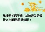 战神通关后干嘛（战神通关后做什么 如何佛系继续玩）