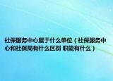 社保服务中心属于什么单位（社保服务中心和社保局有什么区别 职能有什么）