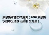 康泉热水器怎样清洗（2007康泉热水器怎么清洗 还有什么方法）