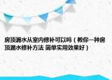 房顶漏水从室内修补可以吗（教你一种房顶漏水修补方法 简单实用效果好）