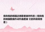 我和我的祖国这首歌是谁创作的（我和我的祖国歌曲作词作曲是谁 它的创造背景是）