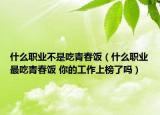 什么职业不是吃青春饭（什么职业最吃青春饭 你的工作上榜了吗）