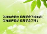 怎样练奔跑步 你都学会了吗英语（怎样练奔跑步 你都学会了吗）