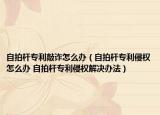 自拍杆专利敲诈怎么办（自拍杆专利侵权怎么办 自拍杆专利侵权解决办法）