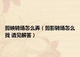 剪映转场怎么弄（剪影转场怎么找 请见解答）