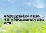 有身份证就能注册公司吗 需要注意什么事项（有身份证就能注册公司吗 需要注意什么）